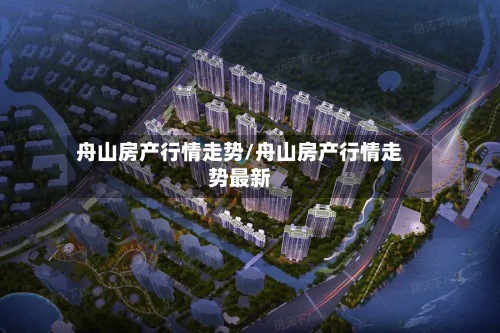 舟山房产行情走势/舟山房产行情走势最新