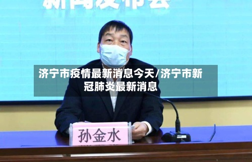 济宁市疫情最新消息今天/济宁市新冠肺炎最新消息