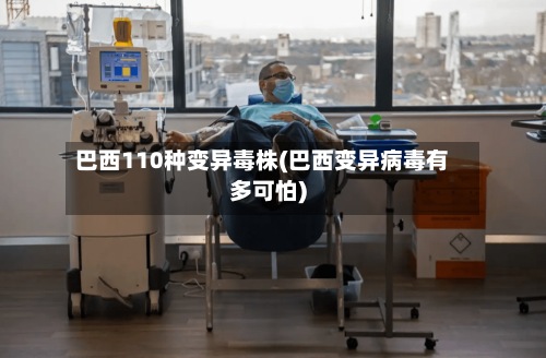 巴西110种变异毒株(巴西变异病毒有多可怕)