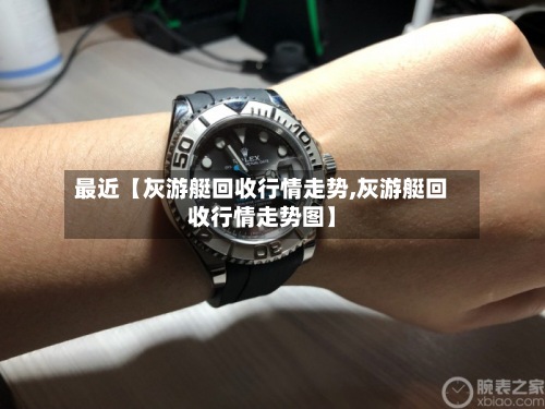 最近【灰游艇回收行情走势,灰游艇回收行情走势图】-第2张图片