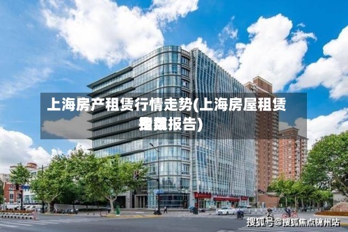 上海房产租赁行情走势(上海房屋租赁费用
指数报告)