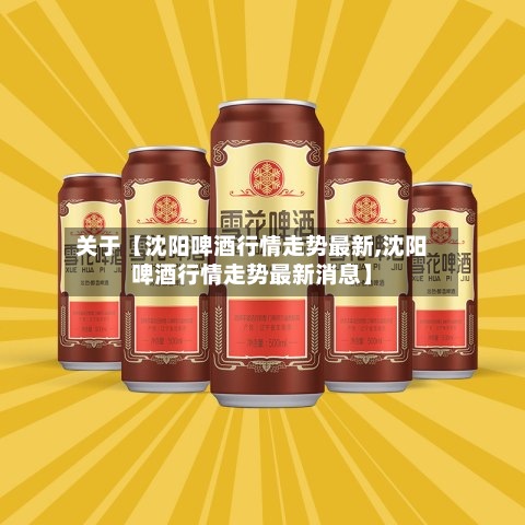 关于【沈阳啤酒行情走势最新,沈阳啤酒行情走势最新消息】