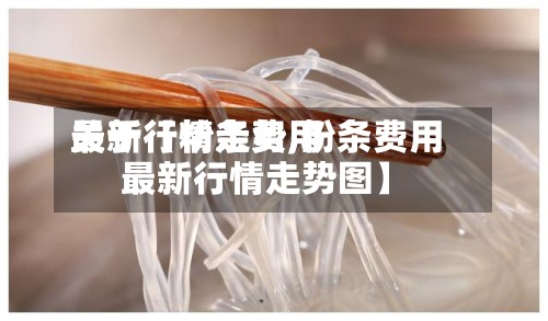 关于【粉条费用最新行情走势,粉条费用最新行情走势图】-第2张图片