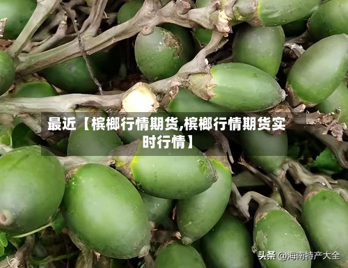 最近【槟榔行情期货,槟榔行情期货实时行情】-第2张图片