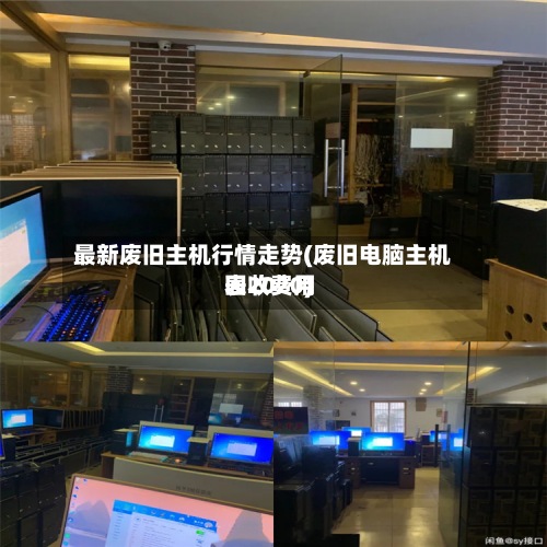 最新废旧主机行情走势(废旧电脑主机回收费用表2020)-第3张图片