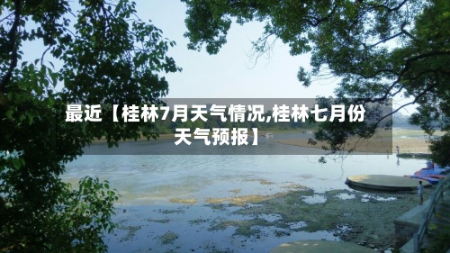 最近【桂林7月天气情况,桂林七月份天气预报】-第3张图片