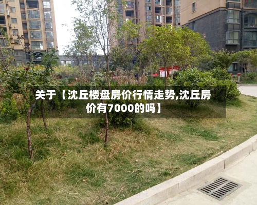 关于【沈丘楼盘房价行情走势,沈丘房价有7000的吗】-第2张图片