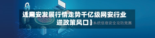 近来【网安发展行情走势千亿级网安行业迎政策风口】