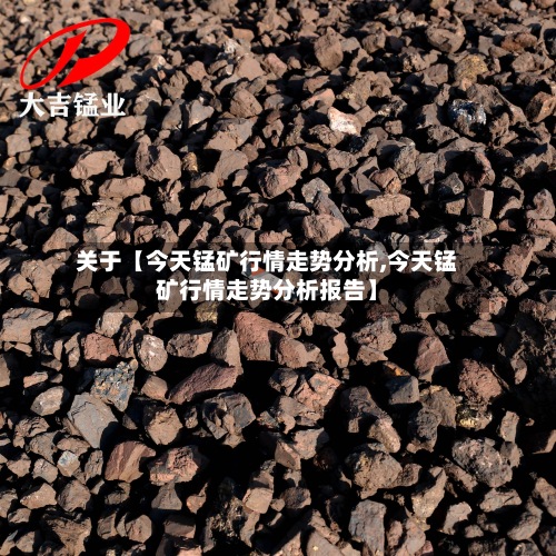 关于【今天锰矿行情走势分析,今天锰矿行情走势分析报告】