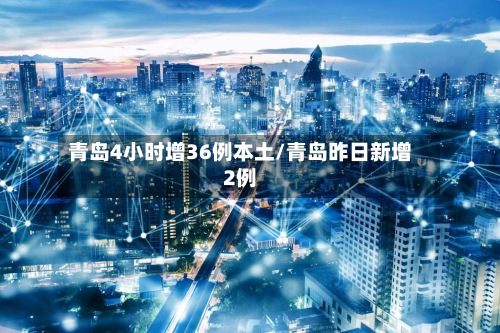 青岛4小时增36例本土/青岛昨日新增2例-第3张图片