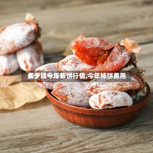 关于【今年柿饼行情,今年柿饼费用
多少钱一斤】-第3张图片