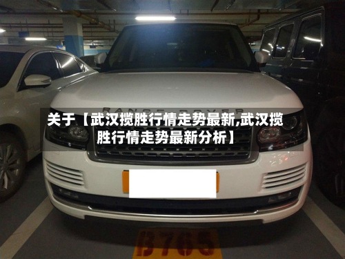 关于【武汉揽胜行情走势最新,武汉揽胜行情走势最新分析】