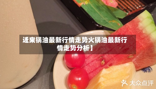 近来【火锅油最新行情走势火锅油最新行情走势分析】