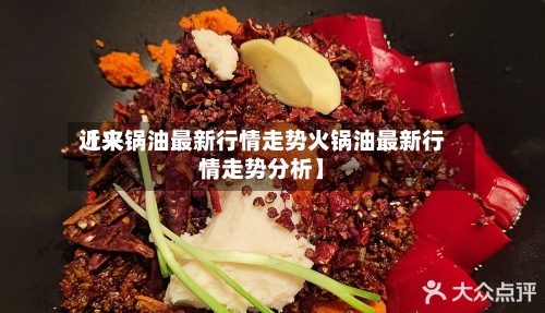 近来
【火锅油最新行情走势火锅油最新行情走势分析】-第3张图片
