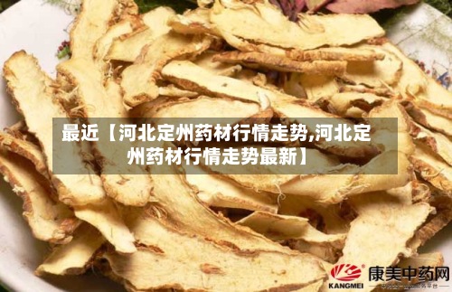 最近【河北定州药材行情走势,河北定州药材行情走势最新】