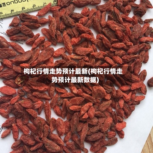 枸杞行情走势预计最新(枸杞行情走势预计最新数据)