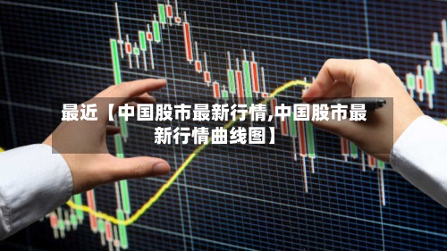 最近【中国股市最新行情,中国股市最新行情曲线图】