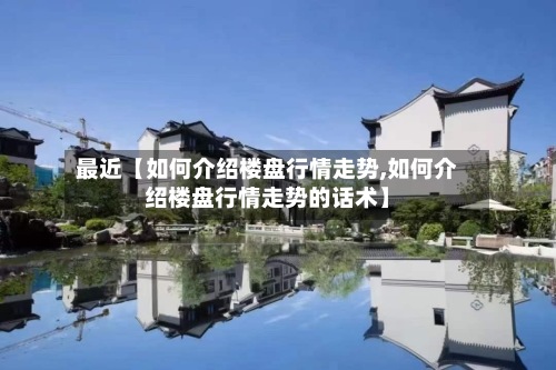 最近【如何介绍楼盘行情走势,如何介绍楼盘行情走势的话术】