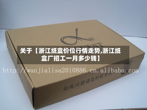 关于【浙江纸盒价位行情走势,浙江纸盒厂招工一月多少钱】