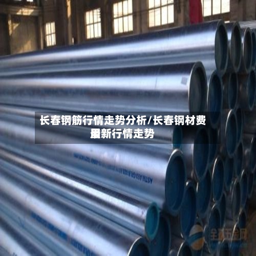 长春钢筋行情走势分析/长春钢材费用
最新行情走势