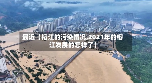 最近【榕江的污染情况,2021年的榕江发展的怎样了】-第3张图片