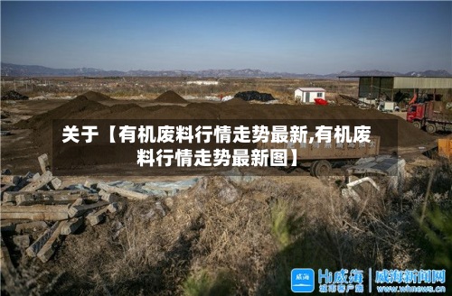 关于【有机废料行情走势最新,有机废料行情走势最新图】-第2张图片