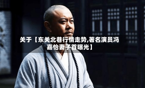 关于【东关北巷行情走势,著名演员冯嘉怡妻子首曝光】