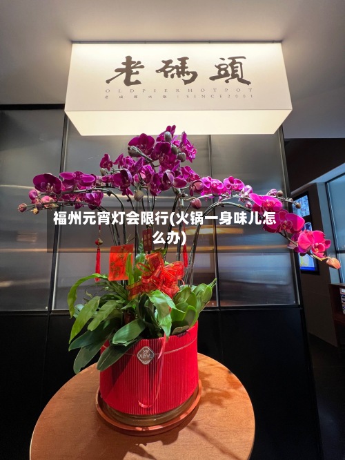 福州元宵灯会限行(火锅一身味儿怎么办)