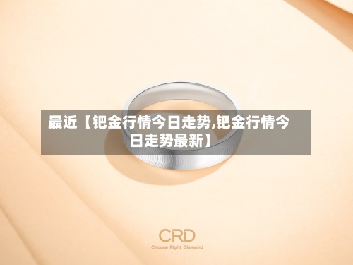 最近【钯金行情今日走势,钯金行情今日走势最新】