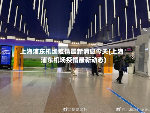 上海浦东机场疫情最新消息今天(上海浦东机场疫情最新动态)-第2张图片