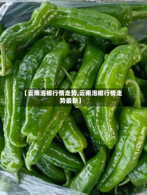 【云南泡椒行情走势,云南泡椒行情走势最新】-第2张图片