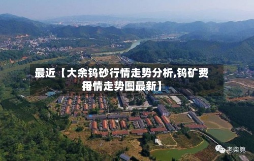 最近【大余钨砂行情走势分析,钨矿费用行情走势图最新】-第2张图片