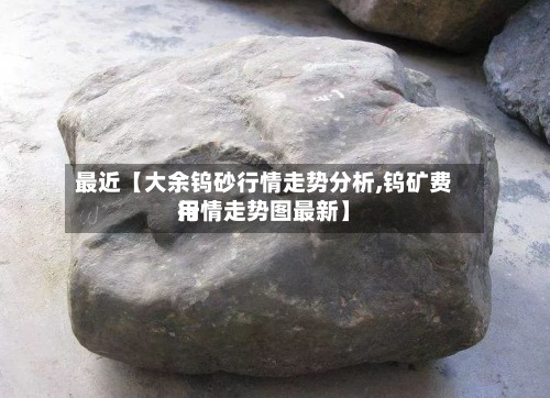 最近【大余钨砂行情走势分析,钨矿费用
行情走势图最新】