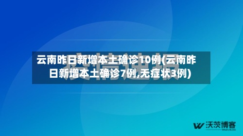 云南昨日新增本土确诊10例(云南昨日新增本土确诊7例,无症状3例)