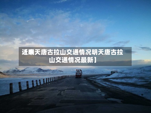 近来
【明天唐古拉山交通情况明天唐古拉山交通情况最新】-第2张图片