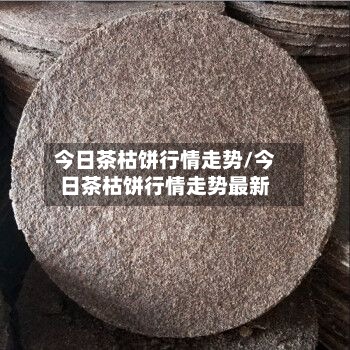 今日茶枯饼行情走势/今日茶枯饼行情走势最新