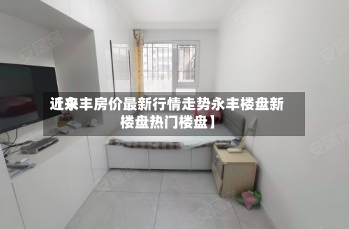 近来
【永丰房价最新行情走势永丰楼盘新楼盘热门楼盘】-第3张图片