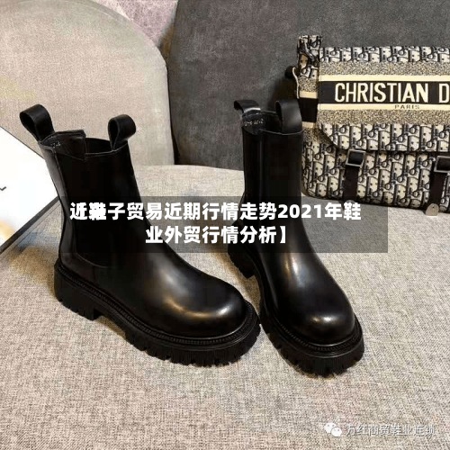 近来
【鞋子贸易近期行情走势2021年鞋业外贸行情分析】