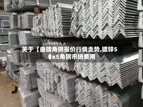 关于【曲靖角钢报价行情走势,镀锌50x5角钢市场费用】