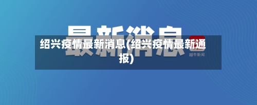 绍兴疫情最新消息(绍兴疫情最新通报)-第3张图片