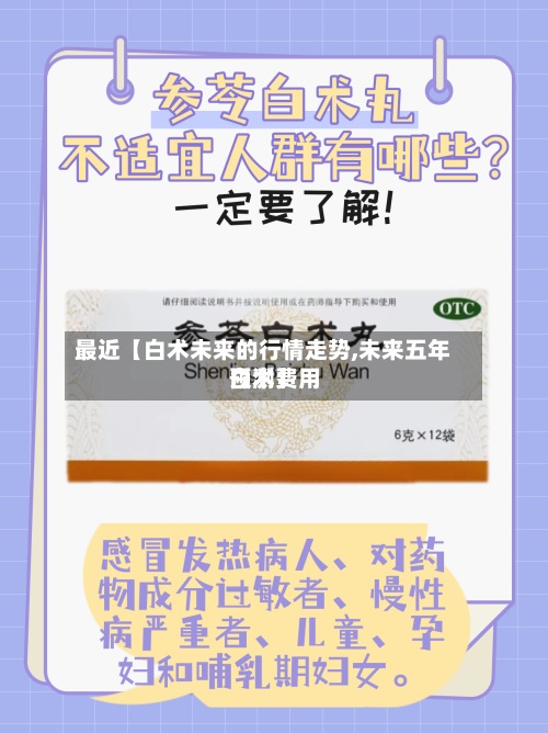 最近【白术未来的行情走势,未来五年白术费用
预测】