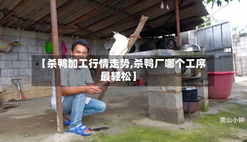 【杀鸭加工行情走势,杀鸭厂哪个工序最轻松】-第3张图片