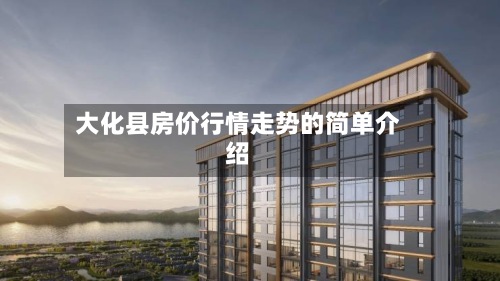 大化县房价行情走势的简单介绍
