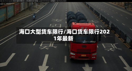 海口大型货车限行/海口货车限行2021年最新