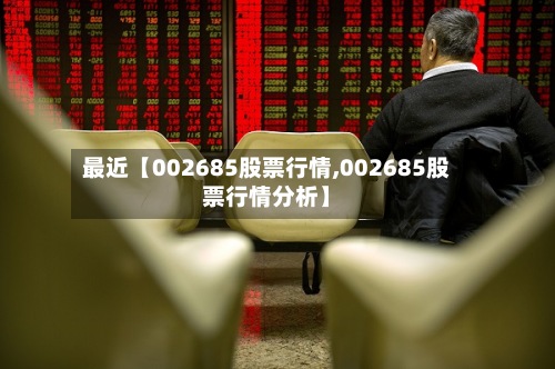 最近【002685股票行情,002685股票行情分析】-第2张图片