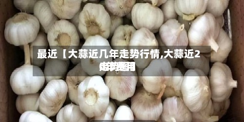 最近【大蒜近几年走势行情,大蒜近20年费用
走势图】