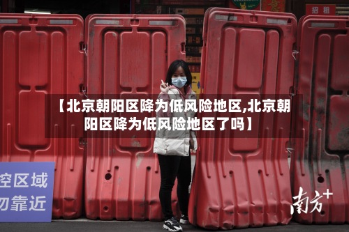 【北京朝阳区降为低风险地区,北京朝阳区降为低风险地区了吗】-第2张图片