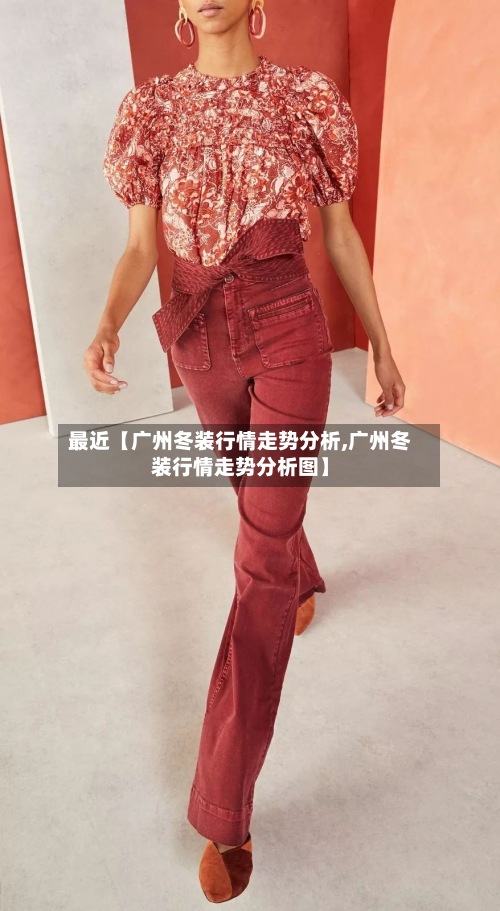 最近【广州冬装行情走势分析,广州冬装行情走势分析图】-第2张图片