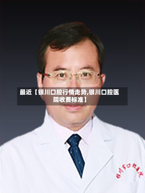 最近【银川口腔行情走势,银川口腔医院收费标准】
