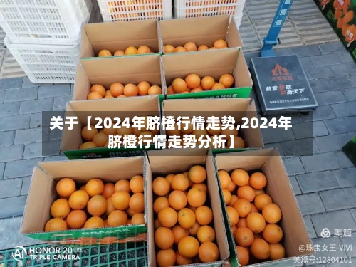 关于【2024年脐橙行情走势,2024年脐橙行情走势分析】